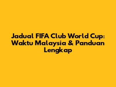 Jadual FIFA Club World Cup: Waktu Malaysia & Panduan Lengkap