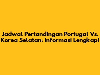Jadwal Pertandingan Portugal Vs. Korea Selatan: Informasi Lengkap!