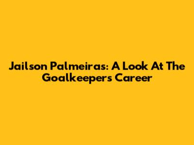 Jailson Palmeiras: A Look At The Goalkeeper's Career