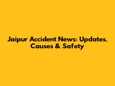 Jaipur Accident News: Updates, Causes & Safety