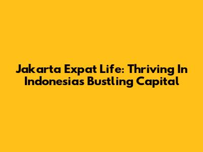 Jakarta Expat Life: Thriving In Indonesia's Bustling Capital
