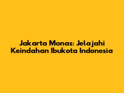 Jakarta Monas: Jelajahi Keindahan Ibukota Indonesia