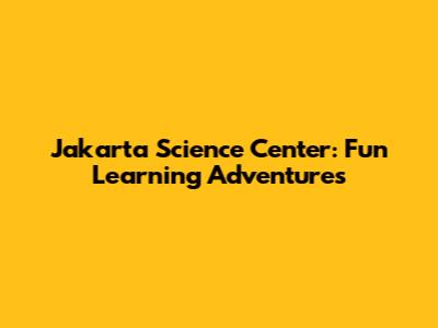 Jakarta Science Center: Fun Learning Adventures
