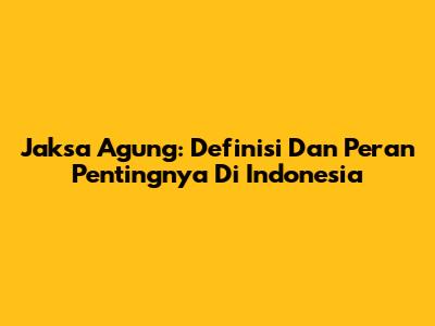 Jaksa Agung: Definisi Dan Peran Pentingnya Di Indonesia
