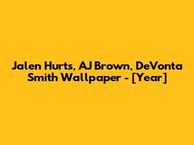 Jalen Hurts, AJ Brown, DeVonta Smith Wallpaper - [Year]