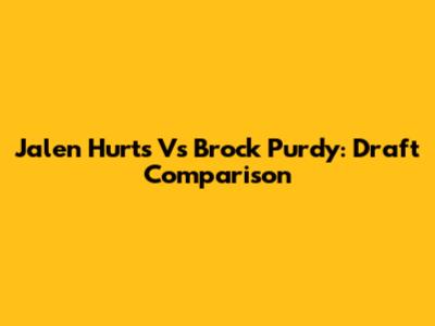 Jalen Hurts Vs Brock Purdy: Draft Comparison