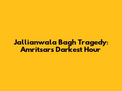 Jallianwala Bagh Tragedy: Amritsar's Darkest Hour