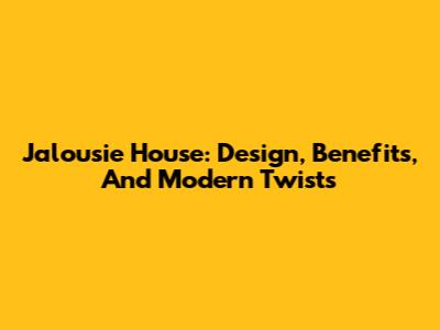Jalousie House: Design, Benefits, And Modern Twists