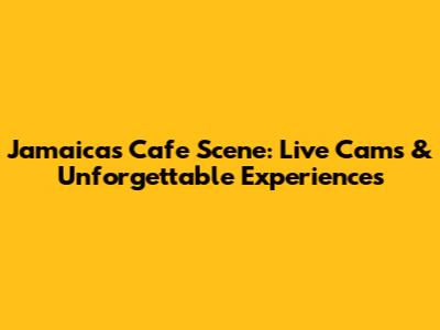 Jamaica's Cafe Scene: Live Cams & Unforgettable Experiences
