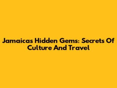 Jamaica's Hidden Gems: Secrets Of Culture And Travel