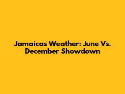Jamaica's Weather: June Vs. December Showdown