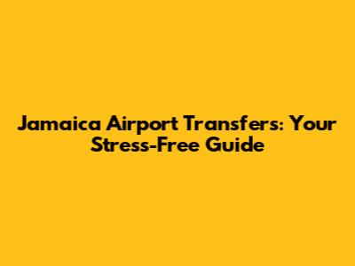 Jamaica Airport Transfers: Your Stress-Free Guide
