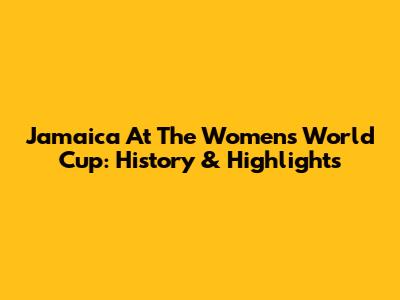 Jamaica At The Women's World Cup: History & Highlights