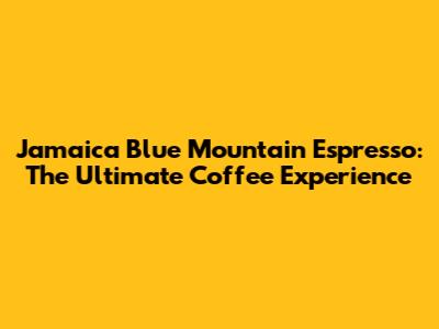 Jamaica Blue Mountain Espresso: The Ultimate Coffee Experience