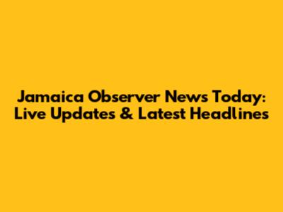 Jamaica Observer News Today: Live Updates & Latest Headlines
