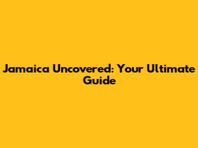 Jamaica Uncovered: Your Ultimate Guide