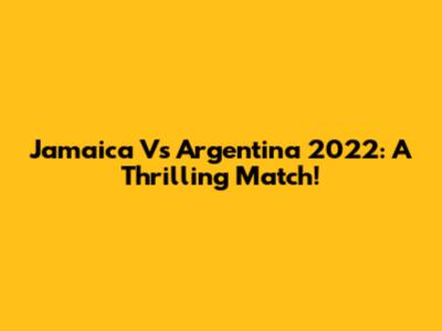 Jamaica Vs Argentina 2022: A Thrilling Match!