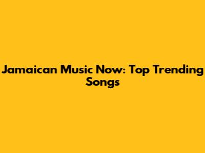 Jamaican Music Now: Top Trending Songs