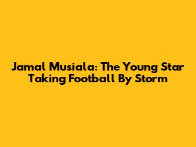Jamal Musiala: The Young Star Taking Football By Storm