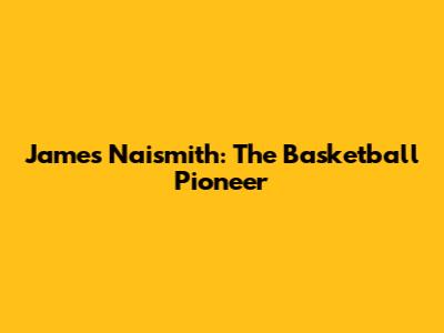 James Naismith: The Basketball Pioneer