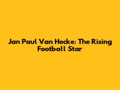 Jan Paul Van Hecke: The Rising Football Star