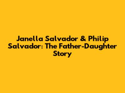 Janella Salvador & Philip Salvador: The Father-Daughter Story
