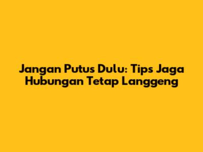 Jangan Putus Dulu: Tips Jaga Hubungan Tetap Langgeng