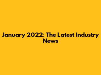 January 2022: The Latest Industry News