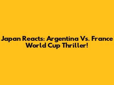 Japan Reacts: Argentina Vs. France World Cup Thriller!