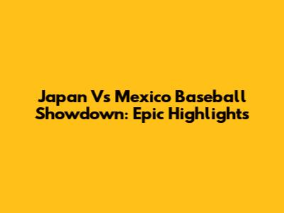 Japan Vs Mexico Baseball Showdown: Epic Highlights