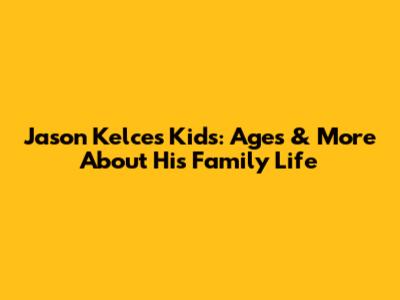 Jason Kelce's Kids: Ages & More About His Family Life