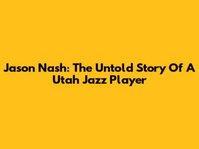 Jason Nash: The Untold Story Of A Utah Jazz Player