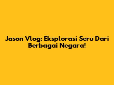 Jason Vlog: Eksplorasi Seru Dari Berbagai Negara!
