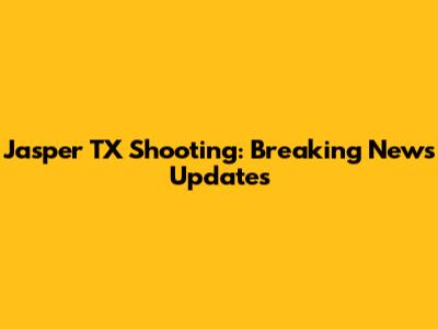 Jasper TX Shooting: Breaking News Updates