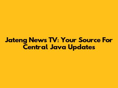 Jateng News TV: Your Source For Central Java Updates