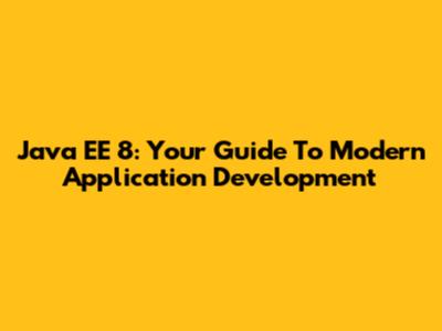 Java EE 8: Your Guide To Modern Application Development