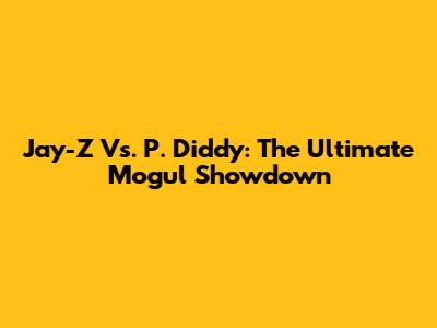 Jay-Z Vs. P. Diddy: The Ultimate Mogul Showdown