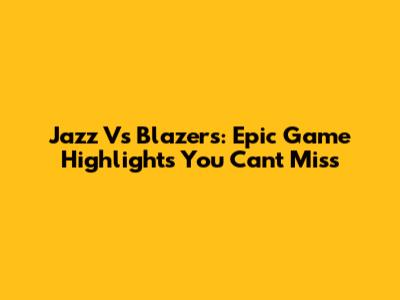 Jazz Vs Blazers: Epic Game Highlights You Can't Miss
