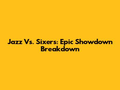 Jazz Vs. Sixers: Epic Showdown Breakdown