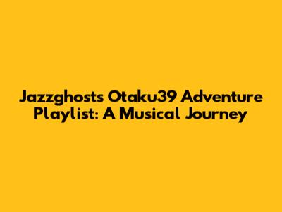 Jazzghost's Otaku39 Adventure Playlist: A Musical Journey