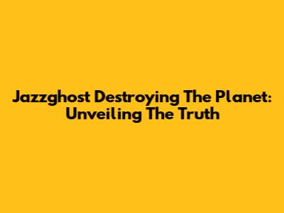 Jazzghost Destroying The Planet: Unveiling The Truth