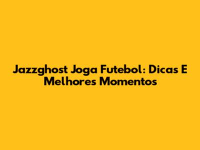 Jazzghost Joga Futebol: Dicas E Melhores Momentos