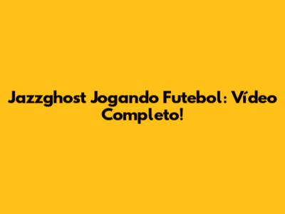 Jazzghost Jogando Futebol: Vídeo Completo!