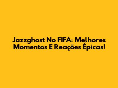 Jazzghost No FIFA: Melhores Momentos E Reações Épicas!
