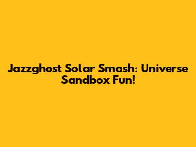 Jazzghost Solar Smash: Universe Sandbox Fun!