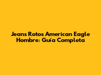 Jeans Rotos American Eagle Hombre: Guía Completa