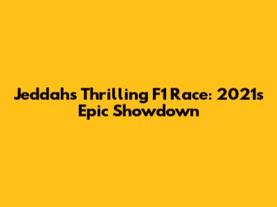 Jeddah's Thrilling F1 Race: 2021's Epic Showdown
