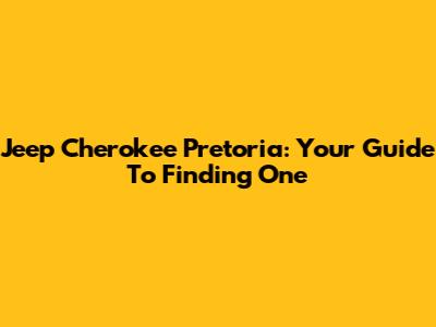 Jeep Cherokee Pretoria: Your Guide To Finding One