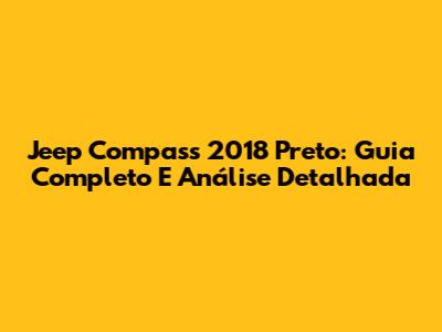 Jeep Compass 2018 Preto: Guia Completo E Análise Detalhada