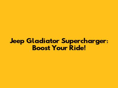 Jeep Gladiator Supercharger: Boost Your Ride!